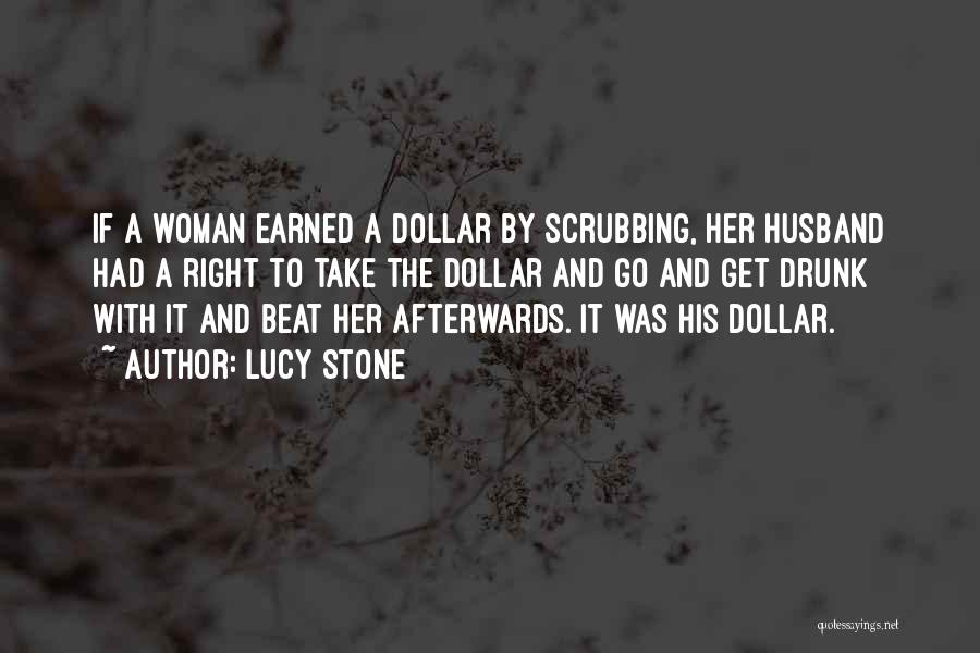 Lucy Stone Quotes: If A Woman Earned A Dollar By Scrubbing, Her Husband Had A Right To Take The Dollar And Go And