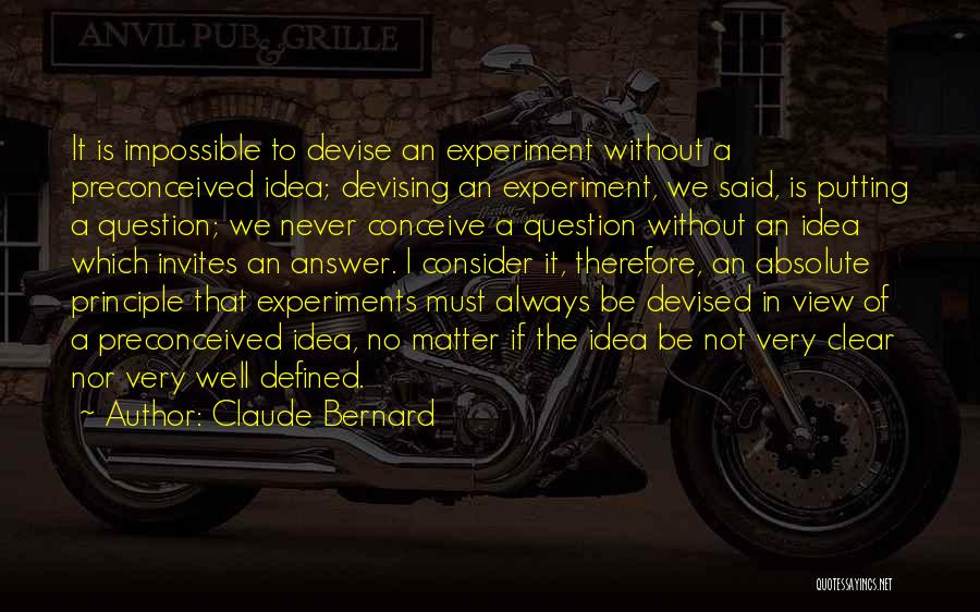 Claude Bernard Quotes: It Is Impossible To Devise An Experiment Without A Preconceived Idea; Devising An Experiment, We Said, Is Putting A Question;