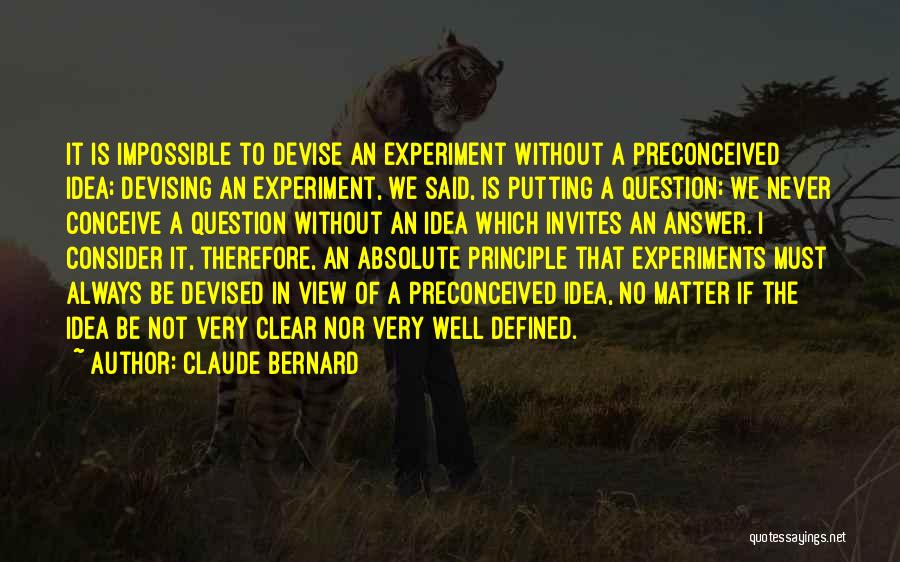 Claude Bernard Quotes: It Is Impossible To Devise An Experiment Without A Preconceived Idea; Devising An Experiment, We Said, Is Putting A Question;