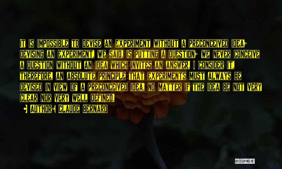 Claude Bernard Quotes: It Is Impossible To Devise An Experiment Without A Preconceived Idea; Devising An Experiment, We Said, Is Putting A Question;