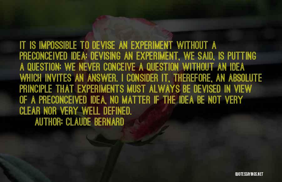 Claude Bernard Quotes: It Is Impossible To Devise An Experiment Without A Preconceived Idea; Devising An Experiment, We Said, Is Putting A Question;