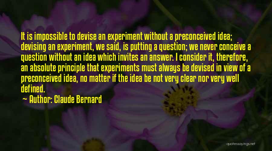 Claude Bernard Quotes: It Is Impossible To Devise An Experiment Without A Preconceived Idea; Devising An Experiment, We Said, Is Putting A Question;