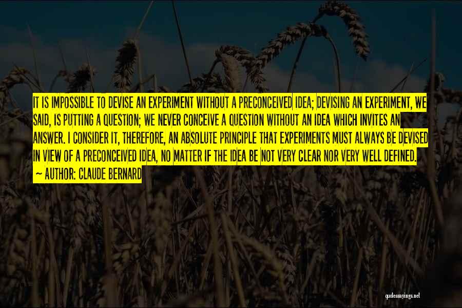 Claude Bernard Quotes: It Is Impossible To Devise An Experiment Without A Preconceived Idea; Devising An Experiment, We Said, Is Putting A Question;
