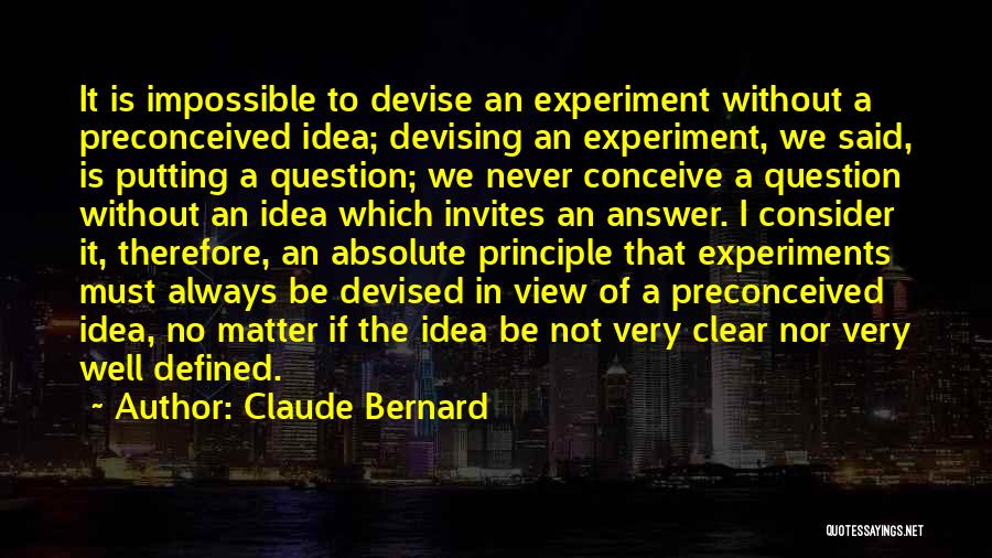 Claude Bernard Quotes: It Is Impossible To Devise An Experiment Without A Preconceived Idea; Devising An Experiment, We Said, Is Putting A Question;