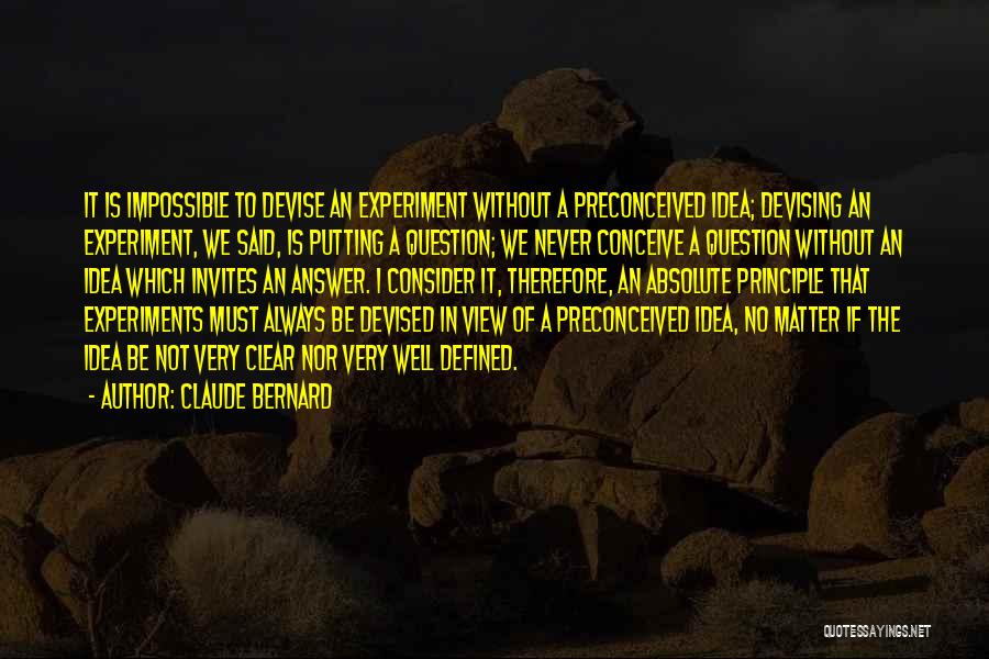 Claude Bernard Quotes: It Is Impossible To Devise An Experiment Without A Preconceived Idea; Devising An Experiment, We Said, Is Putting A Question;