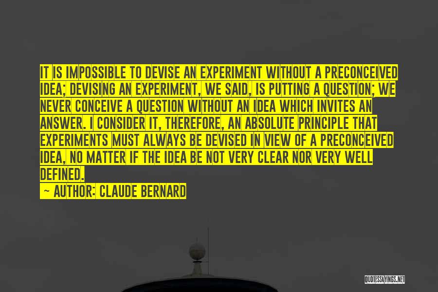 Claude Bernard Quotes: It Is Impossible To Devise An Experiment Without A Preconceived Idea; Devising An Experiment, We Said, Is Putting A Question;