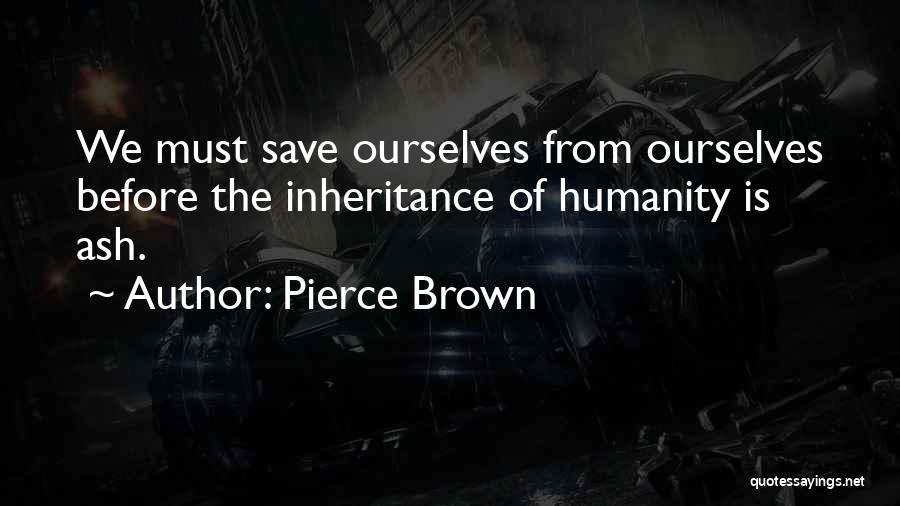 Pierce Brown Quotes: We Must Save Ourselves From Ourselves Before The Inheritance Of Humanity Is Ash.