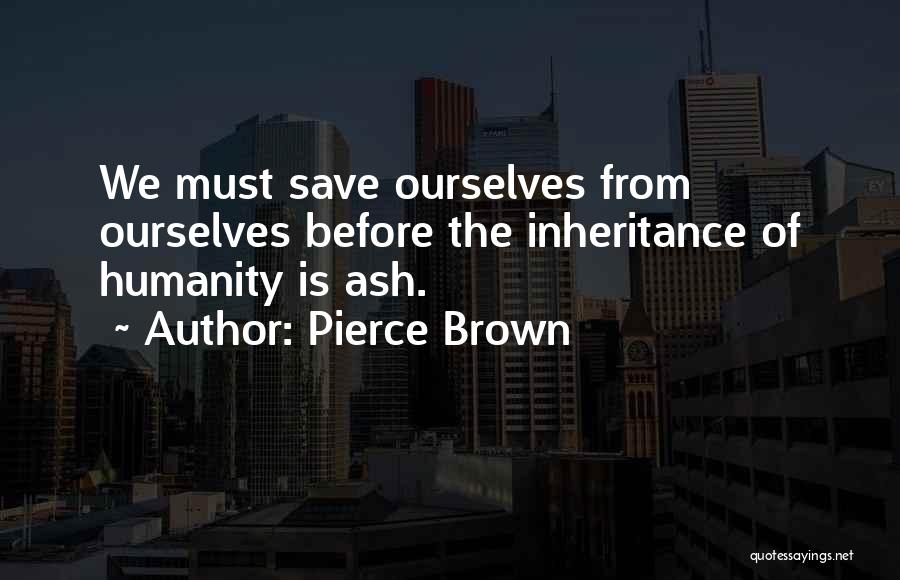 Pierce Brown Quotes: We Must Save Ourselves From Ourselves Before The Inheritance Of Humanity Is Ash.