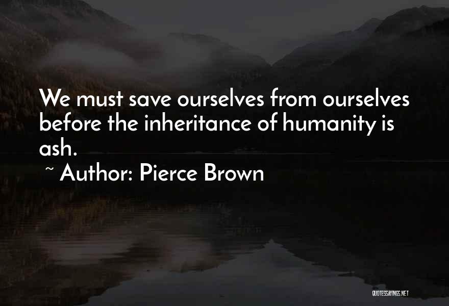 Pierce Brown Quotes: We Must Save Ourselves From Ourselves Before The Inheritance Of Humanity Is Ash.