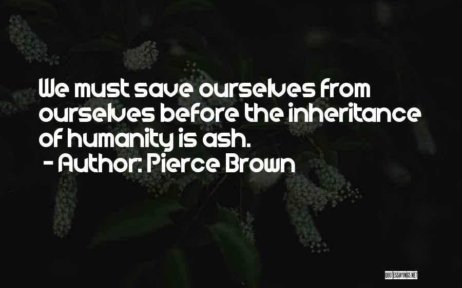 Pierce Brown Quotes: We Must Save Ourselves From Ourselves Before The Inheritance Of Humanity Is Ash.