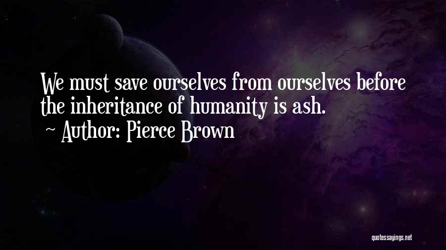 Pierce Brown Quotes: We Must Save Ourselves From Ourselves Before The Inheritance Of Humanity Is Ash.
