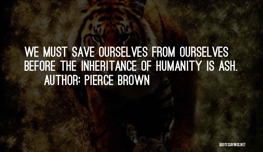 Pierce Brown Quotes: We Must Save Ourselves From Ourselves Before The Inheritance Of Humanity Is Ash.