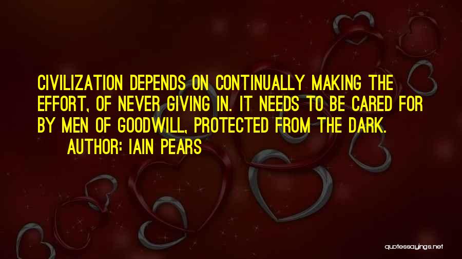 Iain Pears Quotes: Civilization Depends On Continually Making The Effort, Of Never Giving In. It Needs To Be Cared For By Men Of