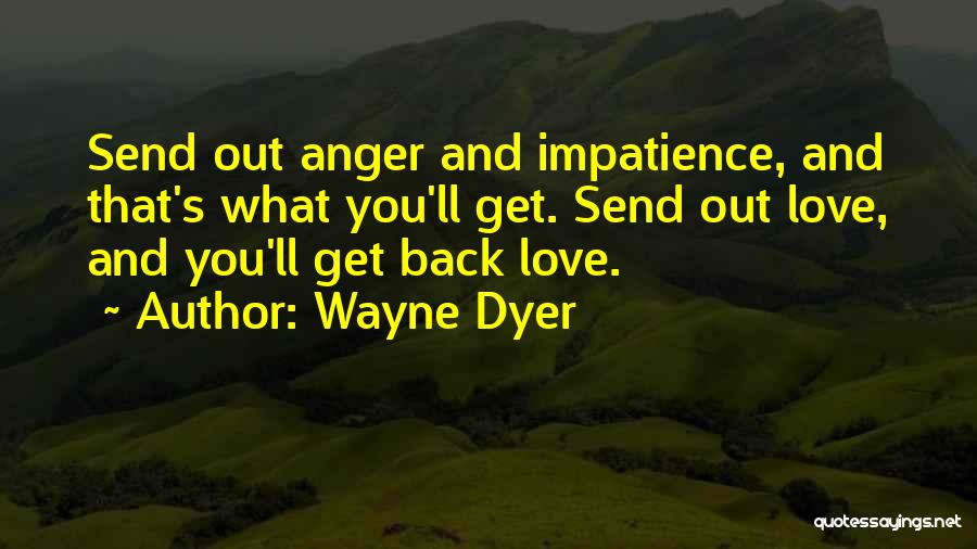 Wayne Dyer Quotes: Send Out Anger And Impatience, And That's What You'll Get. Send Out Love, And You'll Get Back Love.