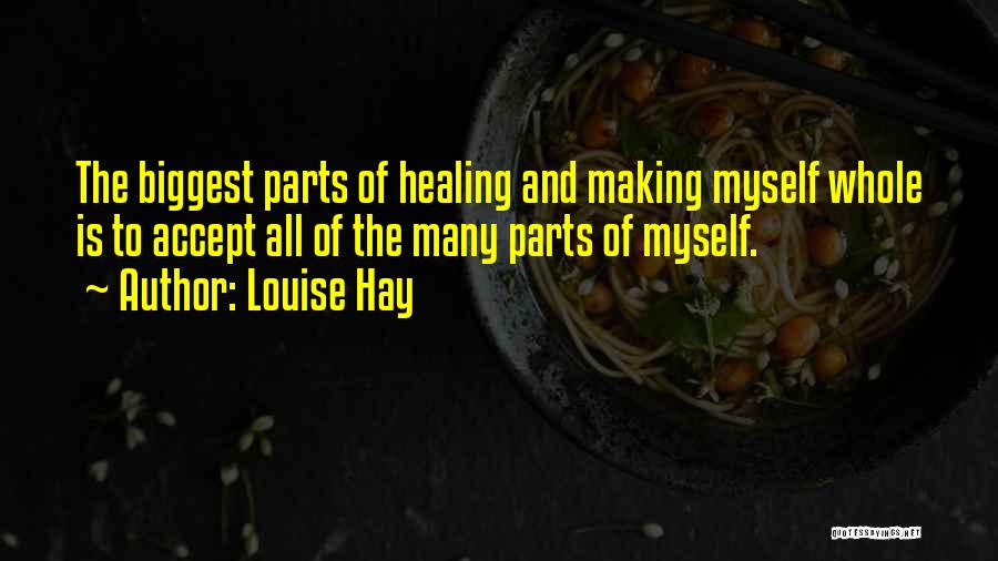 Louise Hay Quotes: The Biggest Parts Of Healing And Making Myself Whole Is To Accept All Of The Many Parts Of Myself.