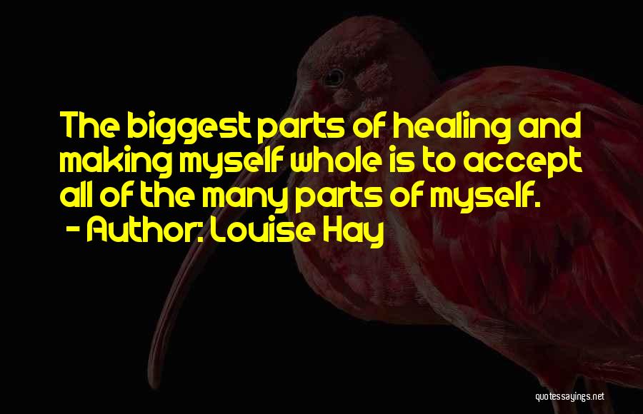 Louise Hay Quotes: The Biggest Parts Of Healing And Making Myself Whole Is To Accept All Of The Many Parts Of Myself.