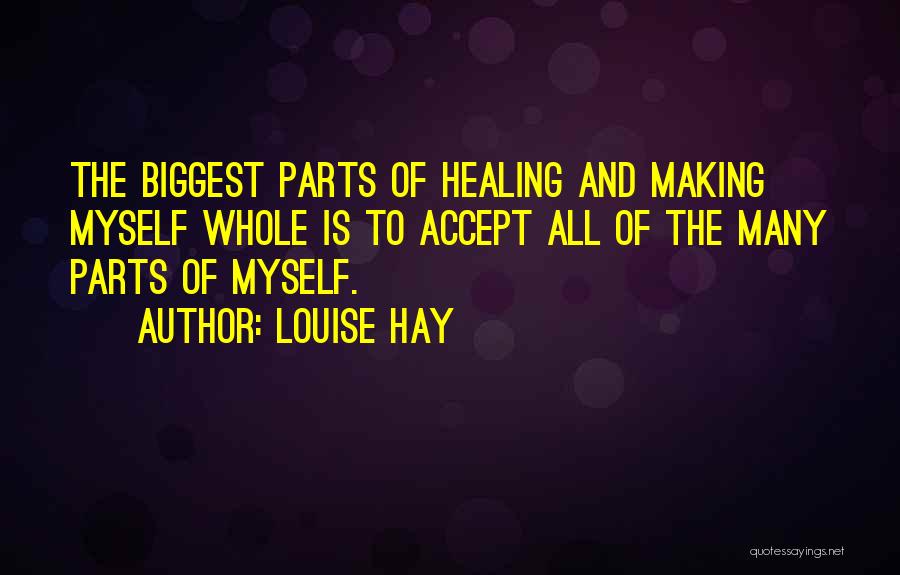 Louise Hay Quotes: The Biggest Parts Of Healing And Making Myself Whole Is To Accept All Of The Many Parts Of Myself.