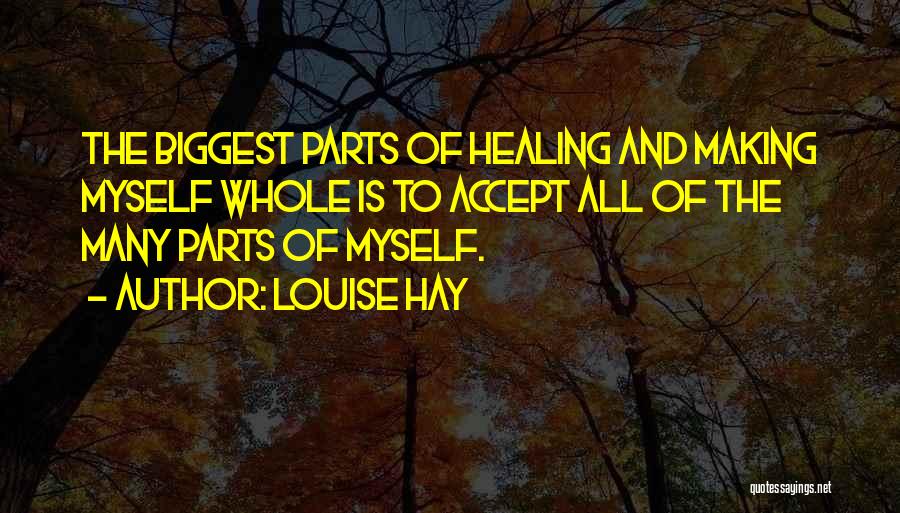 Louise Hay Quotes: The Biggest Parts Of Healing And Making Myself Whole Is To Accept All Of The Many Parts Of Myself.