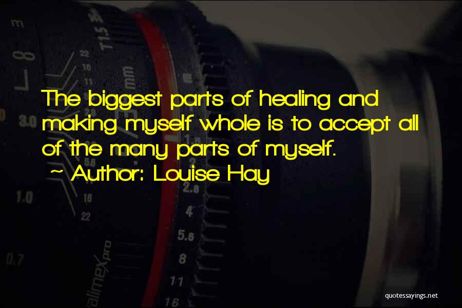 Louise Hay Quotes: The Biggest Parts Of Healing And Making Myself Whole Is To Accept All Of The Many Parts Of Myself.