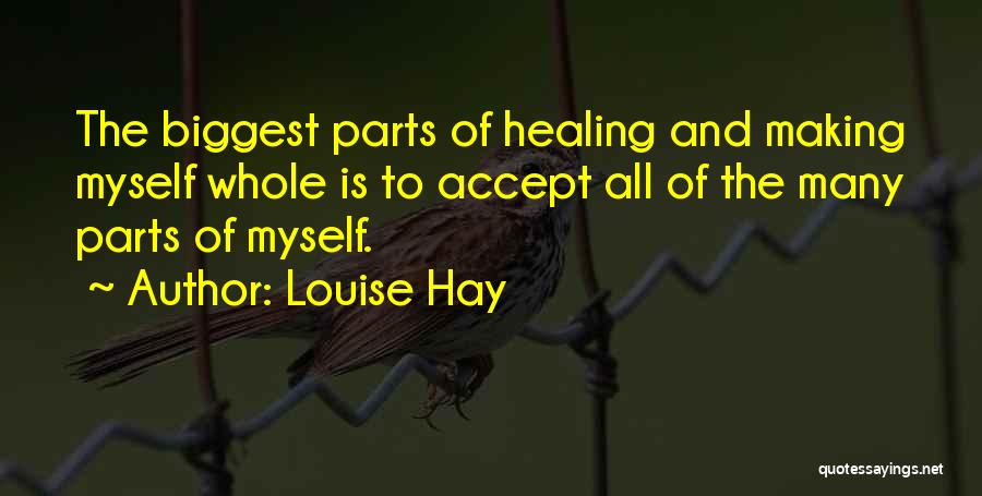 Louise Hay Quotes: The Biggest Parts Of Healing And Making Myself Whole Is To Accept All Of The Many Parts Of Myself.