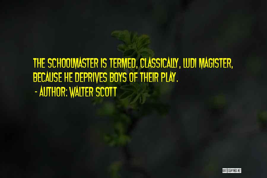 Walter Scott Quotes: The Schoolmaster Is Termed, Classically, Ludi Magister, Because He Deprives Boys Of Their Play.
