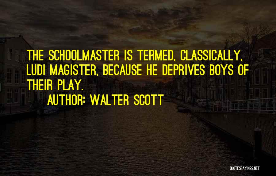 Walter Scott Quotes: The Schoolmaster Is Termed, Classically, Ludi Magister, Because He Deprives Boys Of Their Play.
