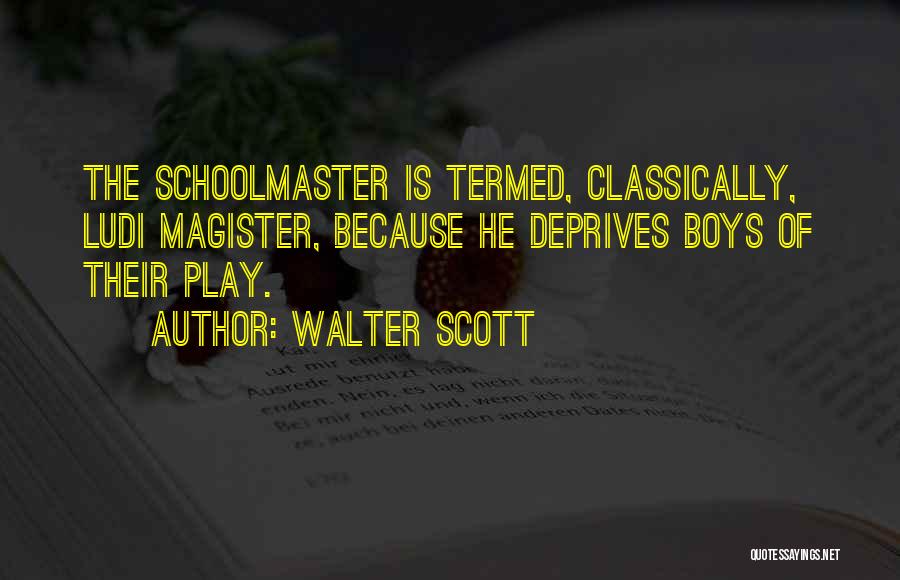 Walter Scott Quotes: The Schoolmaster Is Termed, Classically, Ludi Magister, Because He Deprives Boys Of Their Play.