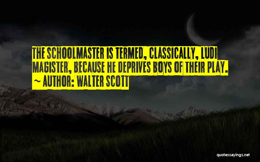 Walter Scott Quotes: The Schoolmaster Is Termed, Classically, Ludi Magister, Because He Deprives Boys Of Their Play.