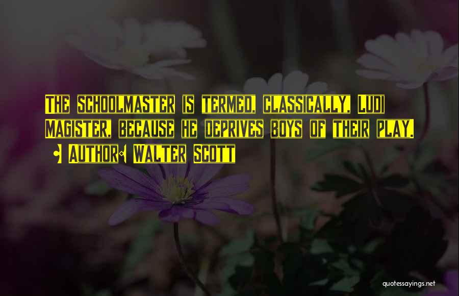 Walter Scott Quotes: The Schoolmaster Is Termed, Classically, Ludi Magister, Because He Deprives Boys Of Their Play.