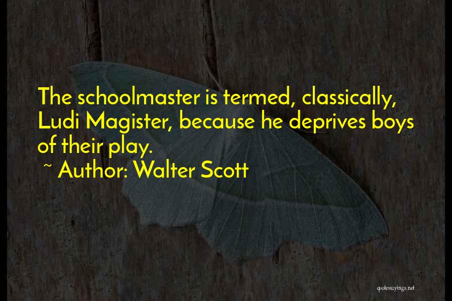 Walter Scott Quotes: The Schoolmaster Is Termed, Classically, Ludi Magister, Because He Deprives Boys Of Their Play.