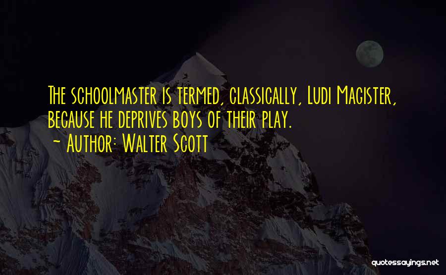 Walter Scott Quotes: The Schoolmaster Is Termed, Classically, Ludi Magister, Because He Deprives Boys Of Their Play.