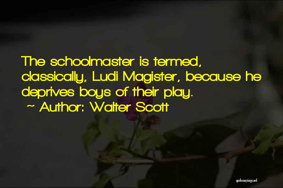 Walter Scott Quotes: The Schoolmaster Is Termed, Classically, Ludi Magister, Because He Deprives Boys Of Their Play.