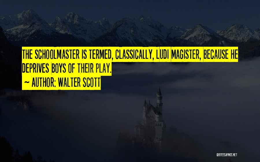 Walter Scott Quotes: The Schoolmaster Is Termed, Classically, Ludi Magister, Because He Deprives Boys Of Their Play.