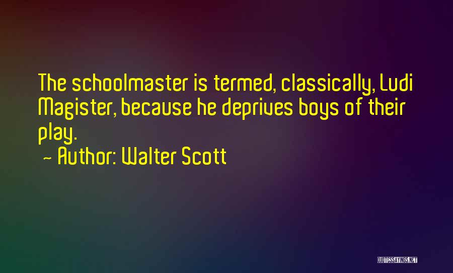 Walter Scott Quotes: The Schoolmaster Is Termed, Classically, Ludi Magister, Because He Deprives Boys Of Their Play.
