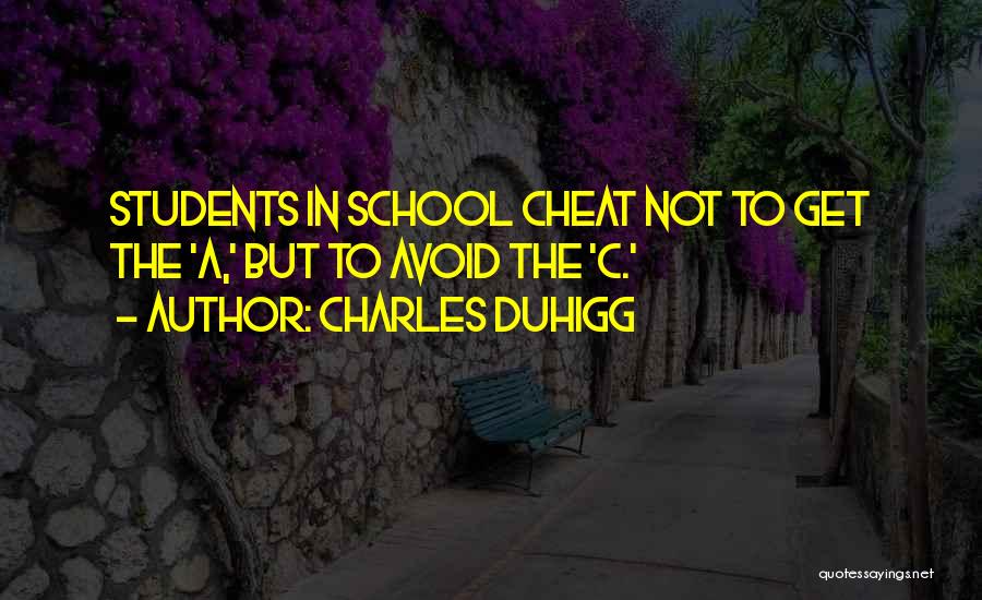 Charles Duhigg Quotes: Students In School Cheat Not To Get The 'a,' But To Avoid The 'c.'