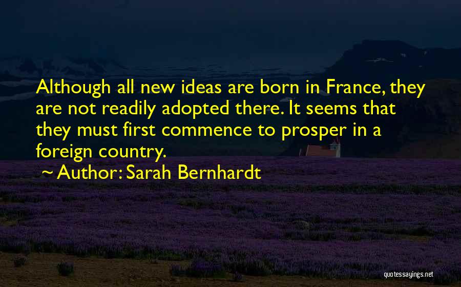 Sarah Bernhardt Quotes: Although All New Ideas Are Born In France, They Are Not Readily Adopted There. It Seems That They Must First