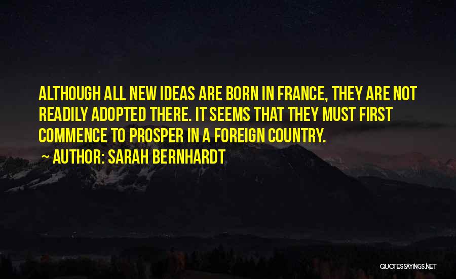 Sarah Bernhardt Quotes: Although All New Ideas Are Born In France, They Are Not Readily Adopted There. It Seems That They Must First