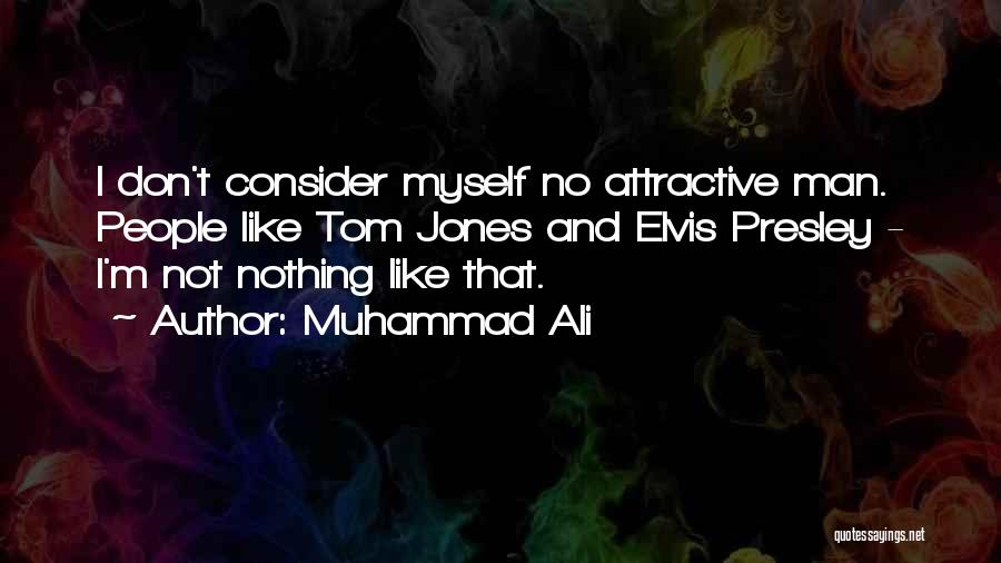 Muhammad Ali Quotes: I Don't Consider Myself No Attractive Man. People Like Tom Jones And Elvis Presley - I'm Not Nothing Like That.