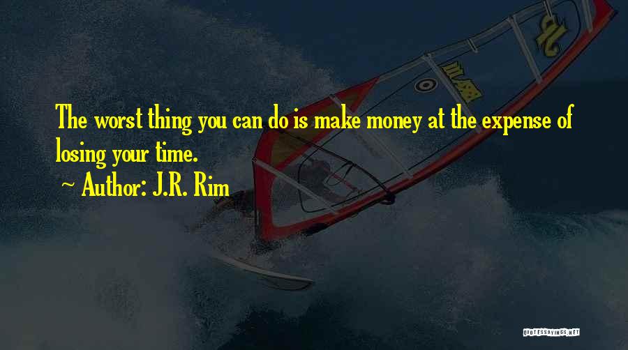 J.R. Rim Quotes: The Worst Thing You Can Do Is Make Money At The Expense Of Losing Your Time.