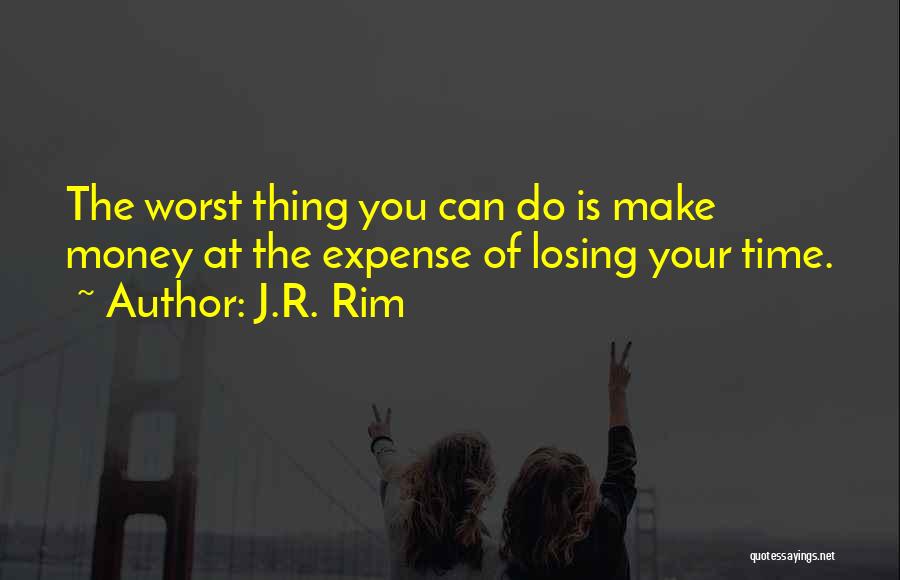 J.R. Rim Quotes: The Worst Thing You Can Do Is Make Money At The Expense Of Losing Your Time.