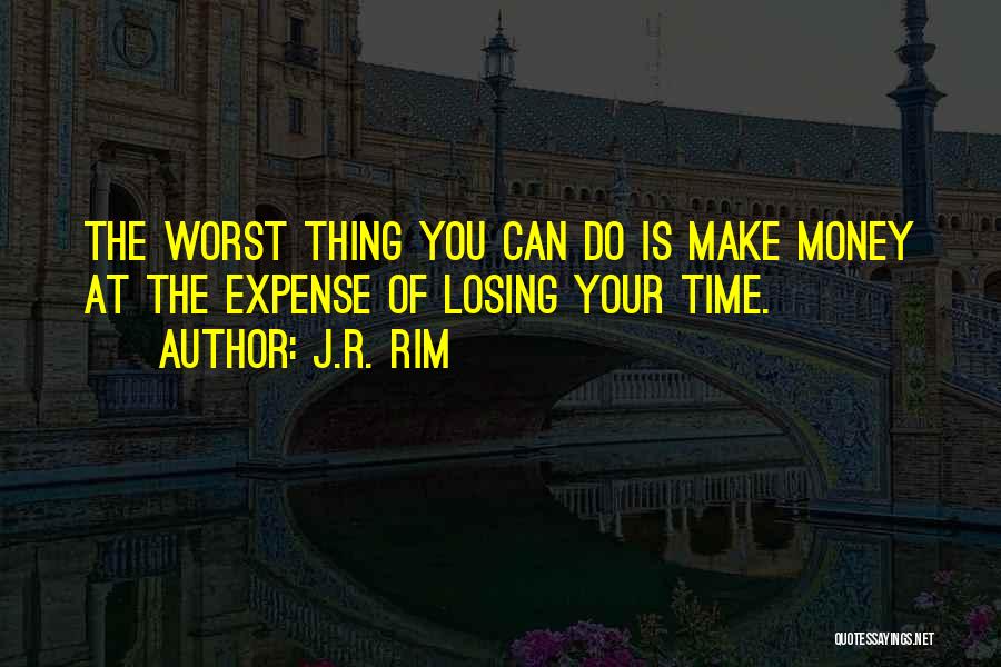 J.R. Rim Quotes: The Worst Thing You Can Do Is Make Money At The Expense Of Losing Your Time.