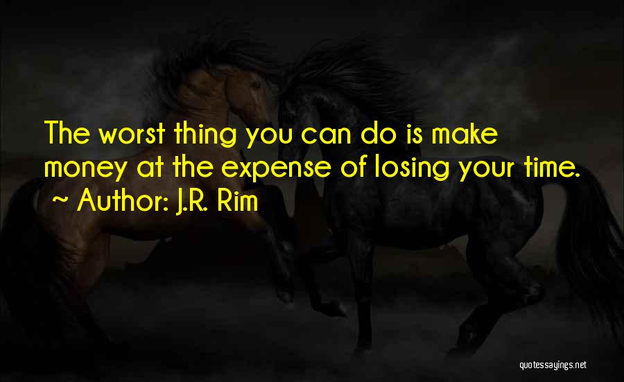 J.R. Rim Quotes: The Worst Thing You Can Do Is Make Money At The Expense Of Losing Your Time.