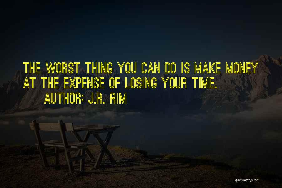 J.R. Rim Quotes: The Worst Thing You Can Do Is Make Money At The Expense Of Losing Your Time.