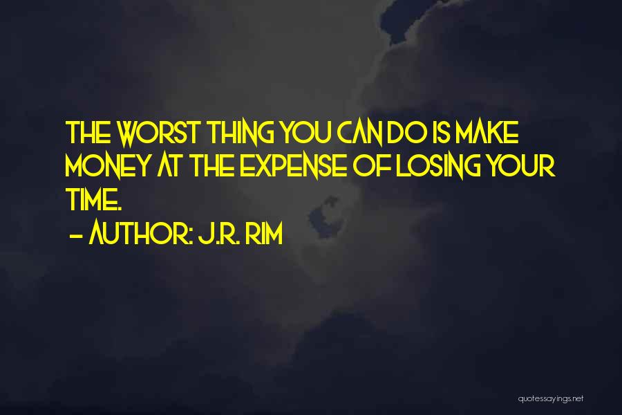 J.R. Rim Quotes: The Worst Thing You Can Do Is Make Money At The Expense Of Losing Your Time.