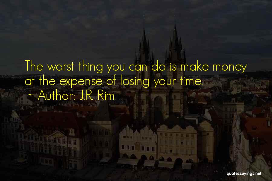 J.R. Rim Quotes: The Worst Thing You Can Do Is Make Money At The Expense Of Losing Your Time.