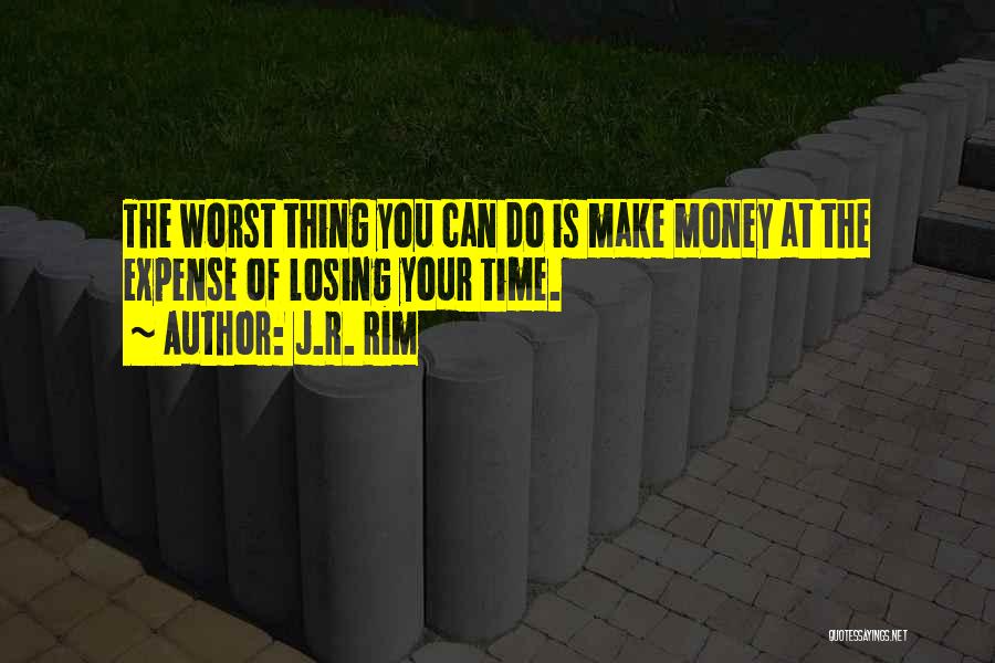 J.R. Rim Quotes: The Worst Thing You Can Do Is Make Money At The Expense Of Losing Your Time.