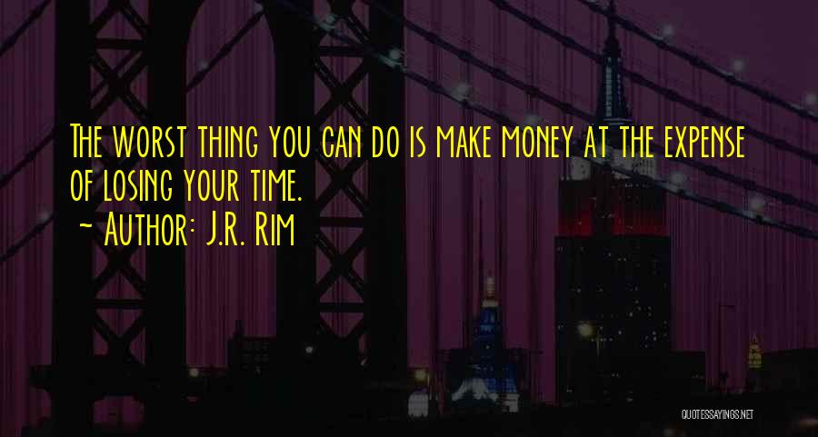 J.R. Rim Quotes: The Worst Thing You Can Do Is Make Money At The Expense Of Losing Your Time.