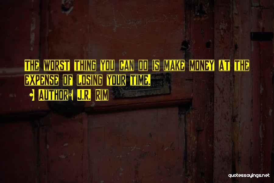 J.R. Rim Quotes: The Worst Thing You Can Do Is Make Money At The Expense Of Losing Your Time.