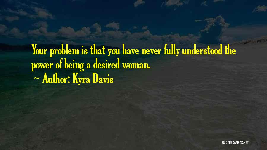 Kyra Davis Quotes: Your Problem Is That You Have Never Fully Understood The Power Of Being A Desired Woman.