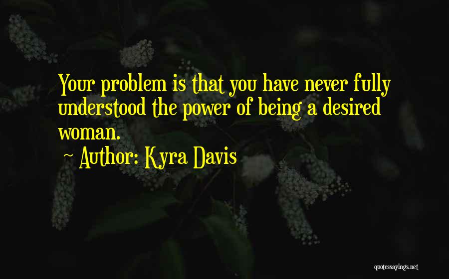 Kyra Davis Quotes: Your Problem Is That You Have Never Fully Understood The Power Of Being A Desired Woman.